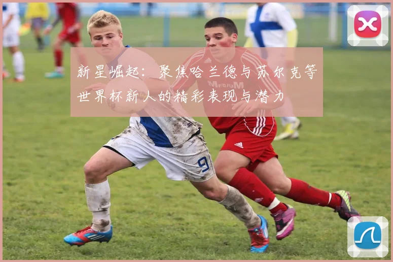 新星崛起：聚焦哈兰德与苏尔克等世界杯新人的精彩表现与潜力