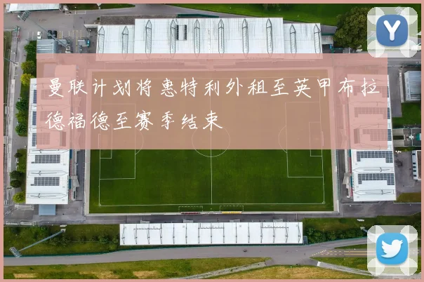 曼联计划将惠特利外租至英甲布拉德福德至赛季结束