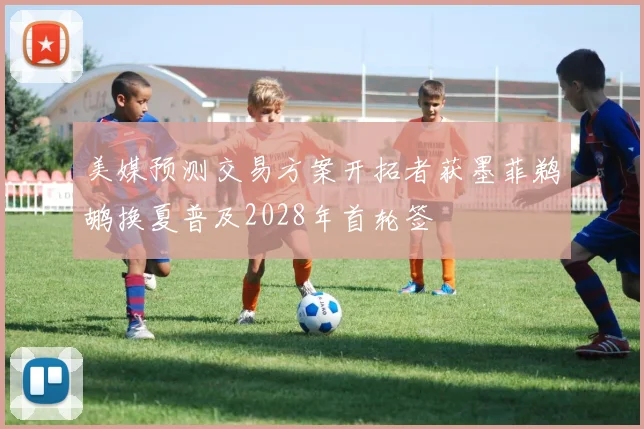 美媒预测交易方案开拓者获墨菲鹈鹕换夏普及2028年首轮签