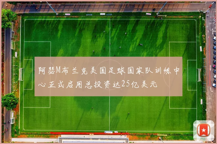 阿瑟M布兰克美国足球国家队训练中心正式启用总投资达25亿美元