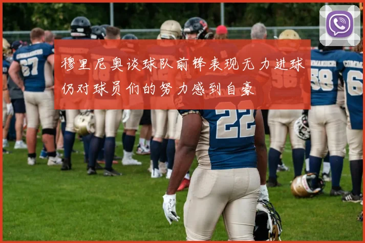 穆里尼奥谈球队前锋表现无力进球仍对球员们的努力感到自豪