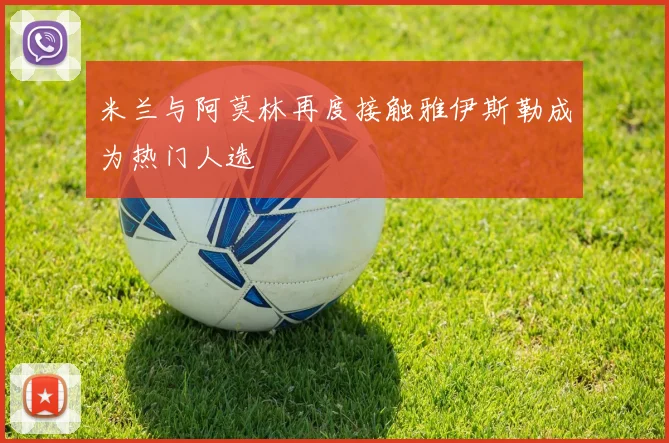 米兰与阿莫林再度接触雅伊斯勒成为热门人选