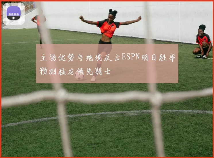 主场优势与绝境反击ESPN明日胜率预测猛龙领先骑士