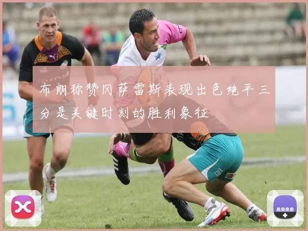 布朗称赞冈萨雷斯表现出色绝平三分是关键时刻的胜利象征
