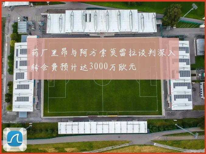 药厂里昂与阿方索莫雷拉谈判深入转会费预计达3000万欧元