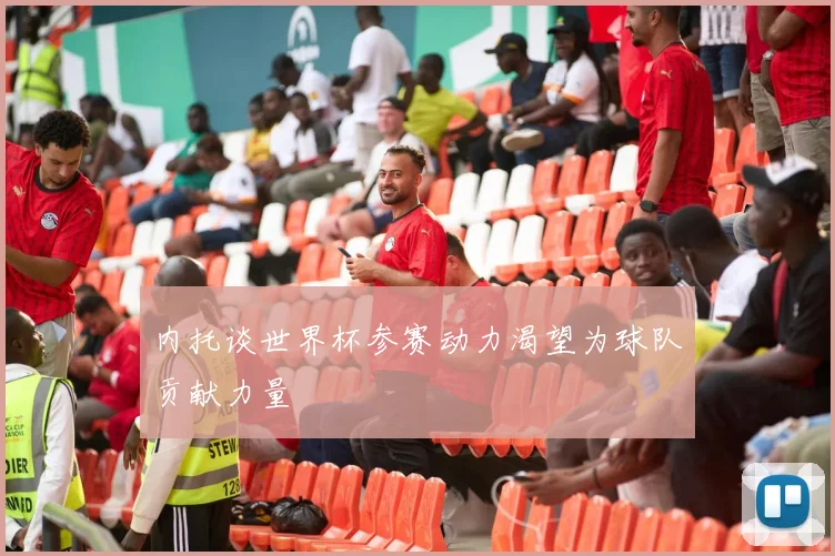 内托谈世界杯参赛动力渴望为球队贡献力量