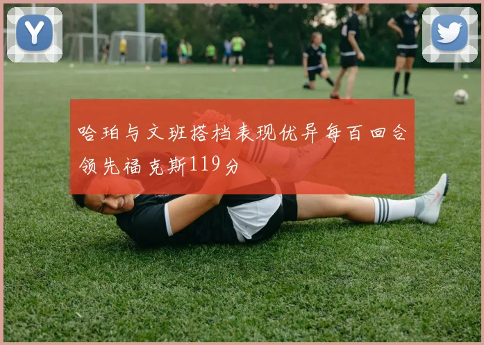 哈珀与文班搭档表现优异每百回合领先福克斯119分