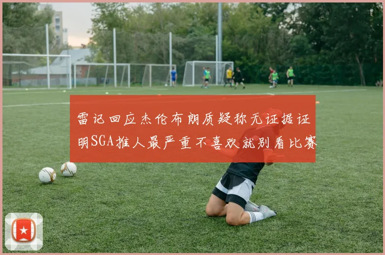 雷记回应杰伦布朗质疑称无证据证明SGA推人最严重不喜欢就别看比赛