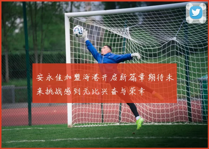 安永佳加盟海港开启新篇章期待未来挑战感到无比兴奋与荣幸