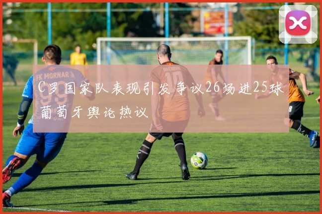 C罗国家队表现引发争议26场进25球葡萄牙舆论热议
