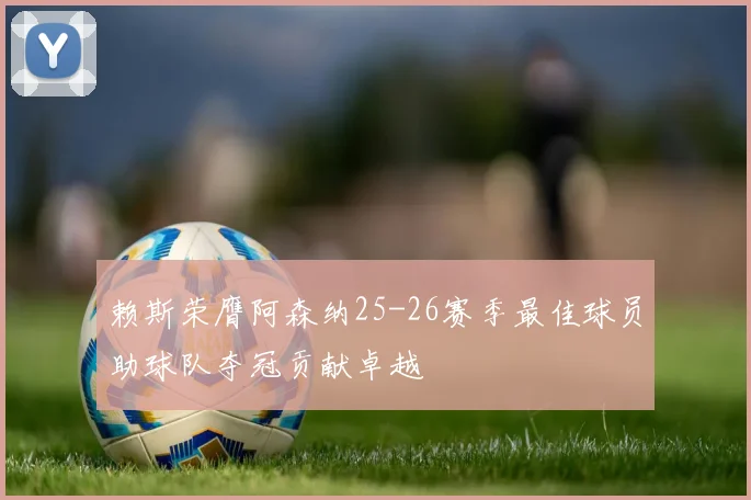 赖斯荣膺阿森纳25-26赛季最佳球员助球队夺冠贡献卓越