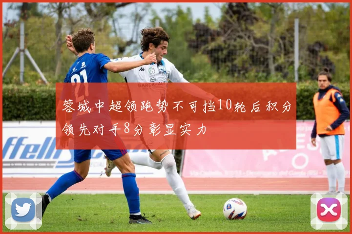 蓉城中超领跑势不可挡10轮后积分领先对手8分彰显实力