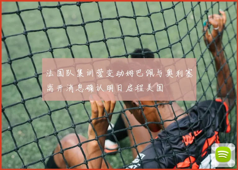 法国队集训营变动姆巴佩与奥利塞离开消息确认明日启程美国