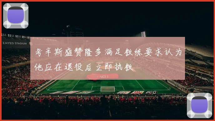 考辛斯盛赞隆多满足教练要求认为他应在退役后立即执教