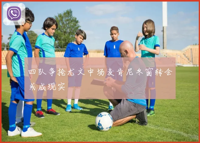四队争抢尤文中场麦肯尼冬窗转会或成现实