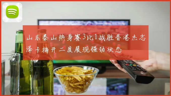 山东泰山热身赛3比1战胜香港杰志泽卡梅开二度展现强劲状态