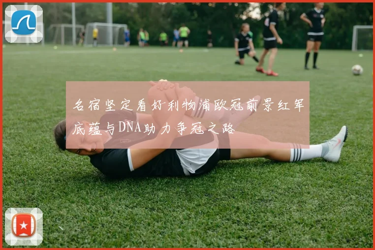 名宿坚定看好利物浦欧冠前景红军底蕴与DNA助力争冠之路