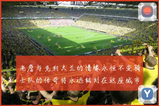 老詹与克利夫兰的情缘永恒不变骑士队的传奇将永远铭刻在这座城市