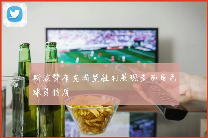 斯波赞布克渴望胜利展现多面角色球员特质