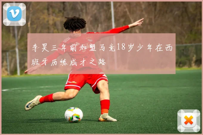 李昊三年前加盟马竞18岁少年在西班牙历练成才之路
