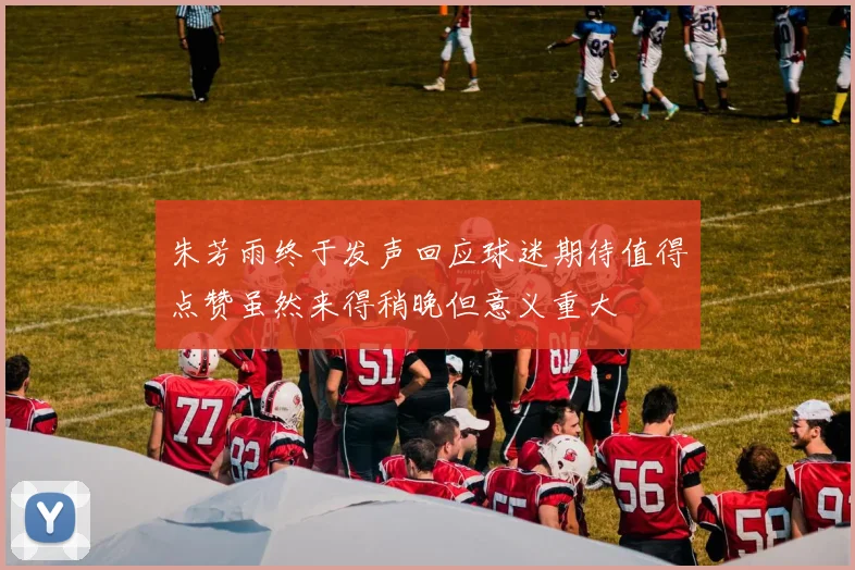 朱芳雨终于发声回应球迷期待值得点赞虽然来得稍晚但意义重大