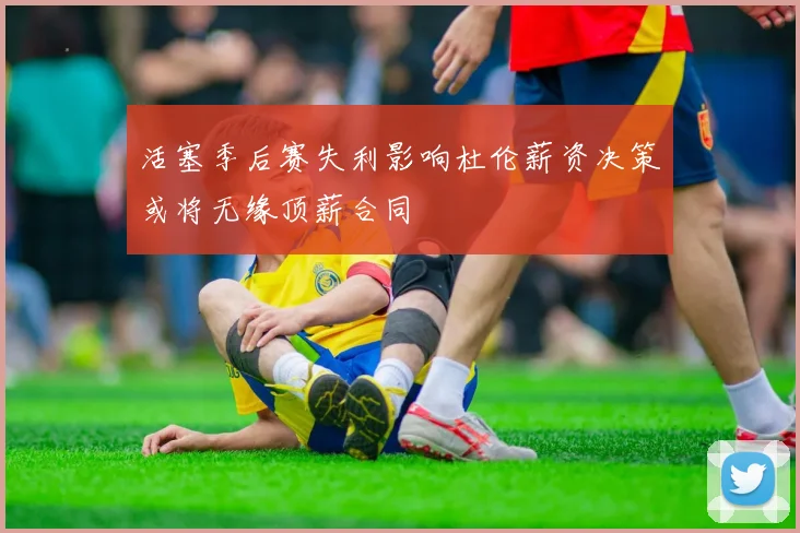 活塞季后赛失利影响杜伦薪资决策或将无缘顶薪合同