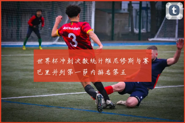 世界杯冲刺次数统计维尼修斯与赛巴里并列第一萨内排名第五