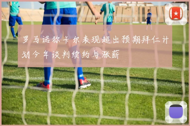 罗马诺称卡尔表现超出预期拜仁计划今年谈判续约与涨薪