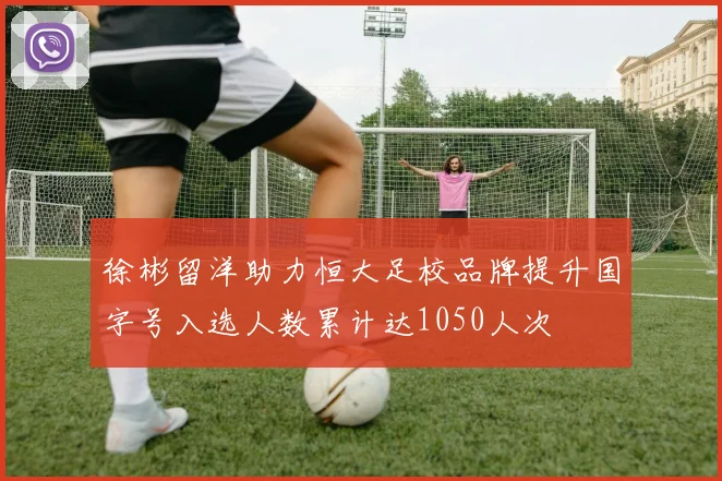 徐彬留洋助力恒大足校品牌提升国字号入选人数累计达1050人次